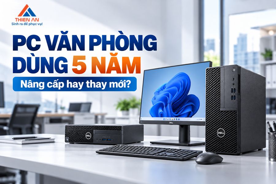 Máy tính văn phòng dùng 5 năm có cần thay mới không?